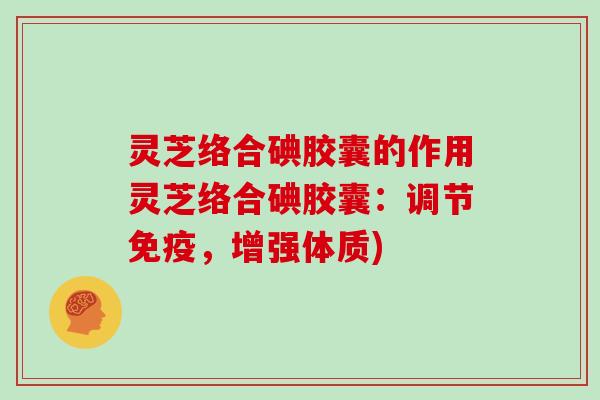 灵芝络合碘胶囊的作用灵芝络合碘胶囊:调节免疫,增强体质)