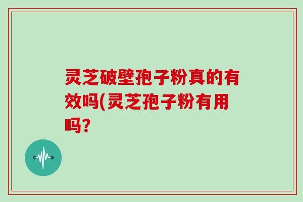 灵芝破壁孢子粉真的有效吗(灵芝孢子粉有用吗?