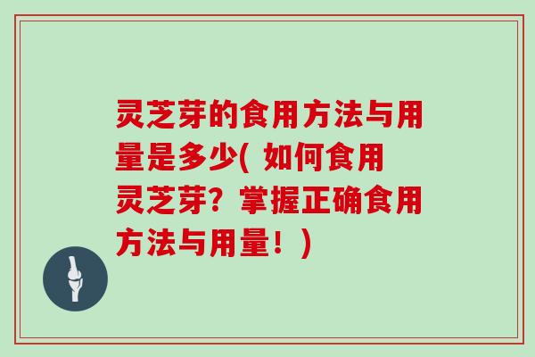 灵芝芽的食用方法与用量是多少( 如何食用灵芝芽?掌握正确食用方法与用量!)