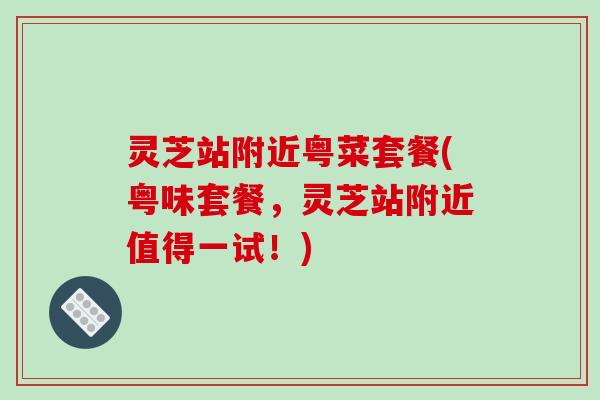 灵芝站附近粤菜套餐(粤味套餐,灵芝站附近值得一试!)