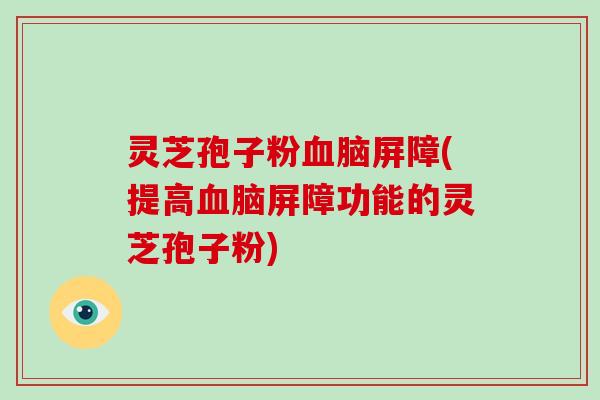灵芝孢子粉血脑屏障(提高血脑屏障功能的灵芝孢子粉)