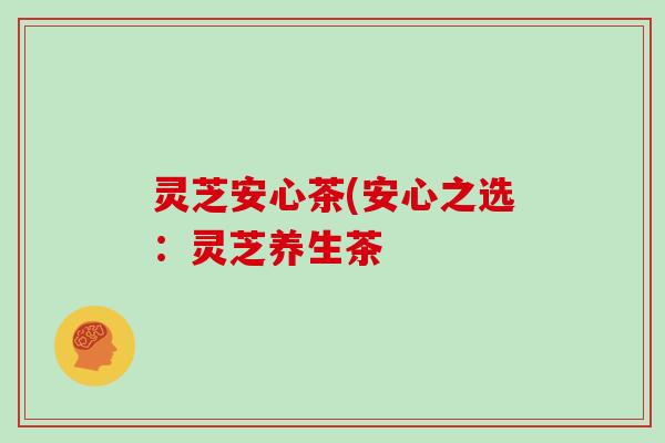 灵芝安心茶(安心之选:灵芝养生茶