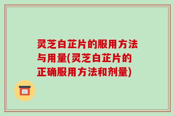 灵芝白芷片的服用方法与用量(灵芝白芷片的正确服用方法和剂量)