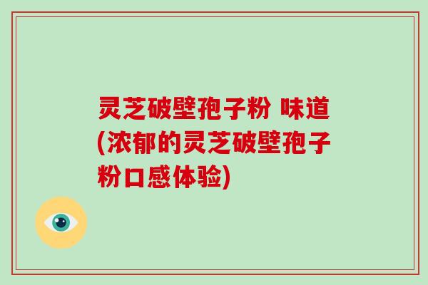 灵芝破壁孢子粉 味道(浓郁的灵芝破壁孢子粉口感体验)