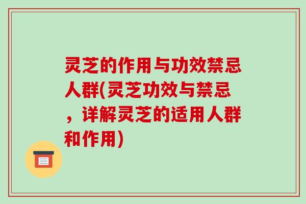 灵芝的作用与功效禁忌人群(灵芝功效与禁忌,详解灵芝的适用人群和作用)