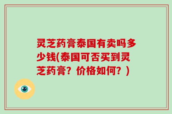 灵芝药膏泰国有卖吗多少钱(泰国可否买到灵芝药膏?价格如何?)