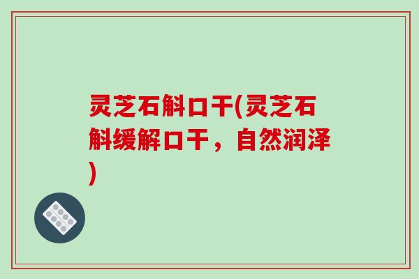 灵芝石斛口干(灵芝石斛缓解口干,自然润泽)