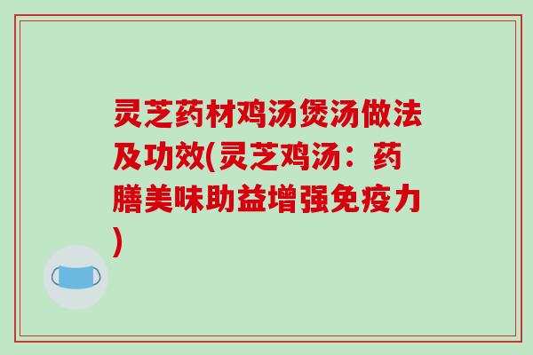 灵芝药材鸡汤煲汤做法及功效(灵芝鸡汤：药膳美味助益增强免疫力)