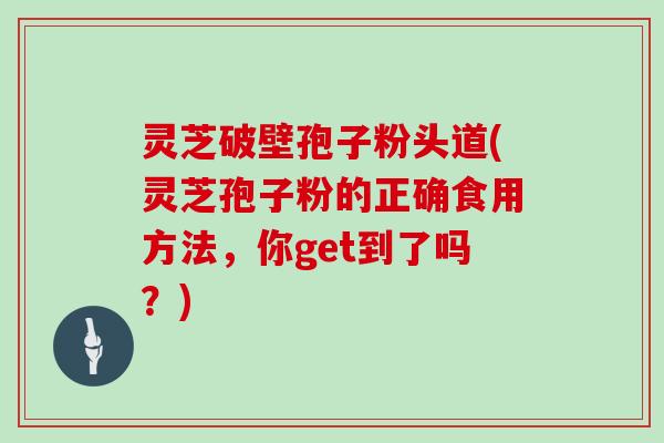 灵芝破壁孢子粉头道(灵芝孢子粉的正确食用方法，你get到了吗？)