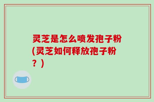 灵芝是怎么喷发孢子粉(灵芝如何释放孢子粉？)