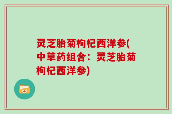 灵芝胎菊枸杞西洋参(中草药组合:灵芝胎菊枸杞西洋参)