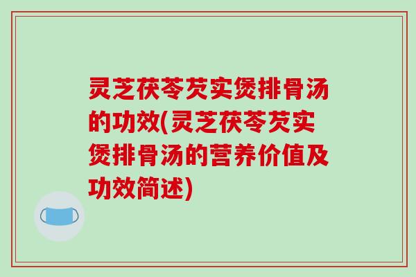 灵芝茯苓芡实煲排骨汤的功效(灵芝茯苓芡实煲排骨汤的营养价值及功效简述)