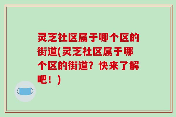 灵芝社区属于哪个区的街道(灵芝社区属于哪个区的街道?快来了解吧!)