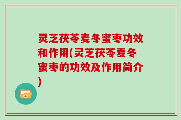 灵芝茯苓麦冬蜜枣功效和作用(灵芝茯苓麦冬蜜枣的功效及作用简介)