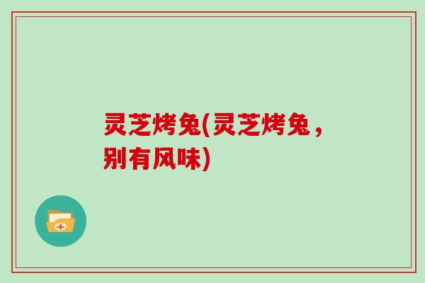 灵芝烤兔(灵芝烤兔，别有风味)