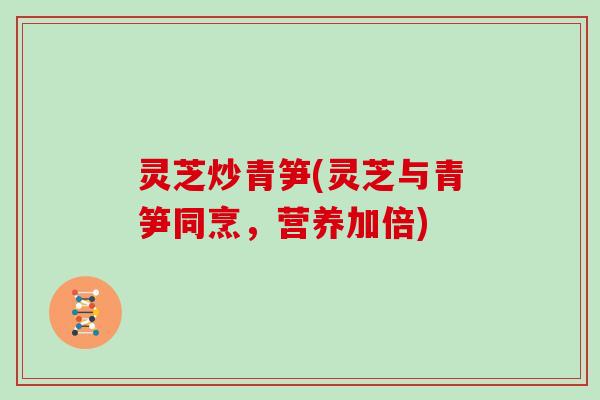 灵芝炒青笋(灵芝与青笋同烹,营养加倍)