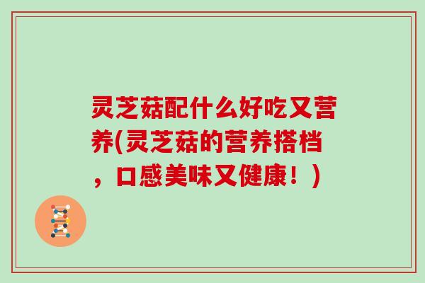 灵芝菇配什么好吃又营养(灵芝菇的营养搭档，口感美味又健康！)