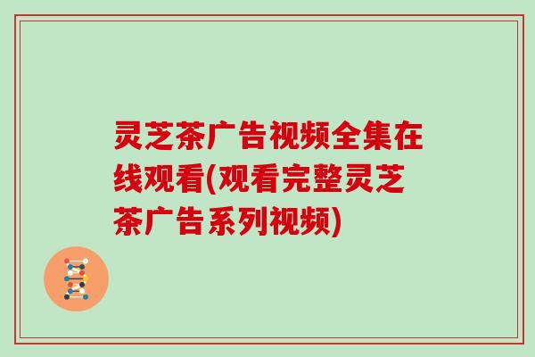 灵芝茶广告视频全集在线观看(观看完整灵芝茶广告系列视频)