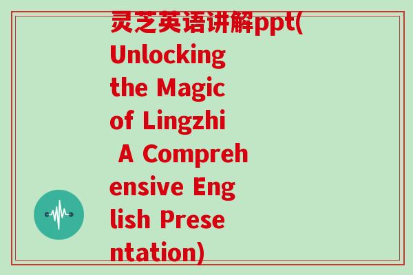灵芝英语讲解ppt(Unlocking the Magic of Lingzhi A Comprehensive English Presentation)