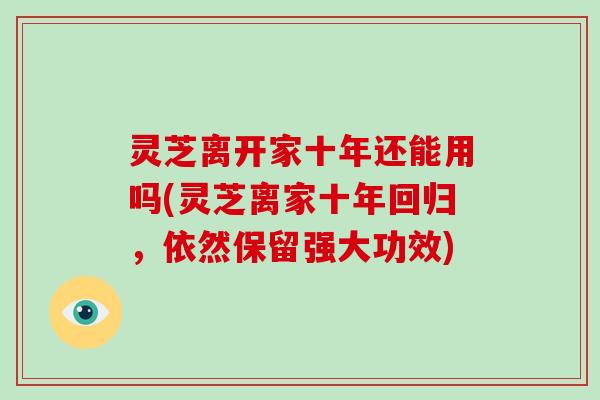 灵芝离开家十年还能用吗(灵芝离家十年回归,依然保留强大功效)