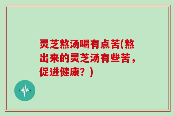 灵芝熬汤喝有点苦(熬出来的灵芝汤有些苦,促进健康?)