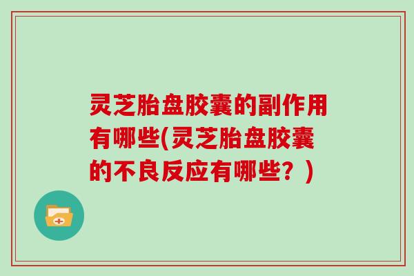 灵芝胎盘胶囊的副作用有哪些(灵芝胎盘胶囊的不良反应有哪些？)