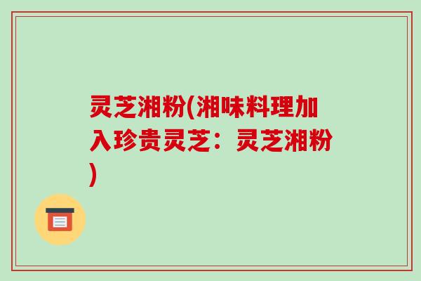 灵芝湘粉(湘味料理加入珍贵灵芝:灵芝湘粉)