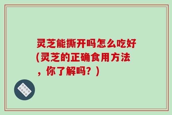 灵芝能撕开吗怎么吃好(灵芝的正确食用方法,你了解吗?)