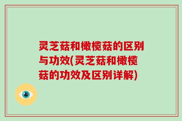 灵芝菇和橄榄菇的区别与功效(灵芝菇和橄榄菇的功效及区别详解)