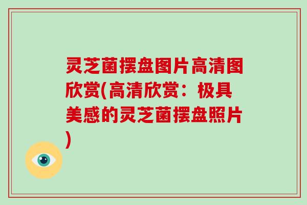 灵芝菌摆盘图片高清图欣赏(高清欣赏:极具美感的灵芝菌摆盘照片)