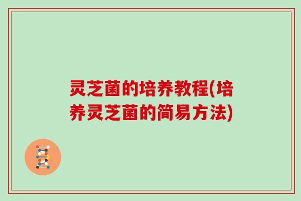 灵芝菌的培养教程(培养灵芝菌的简易方法)
