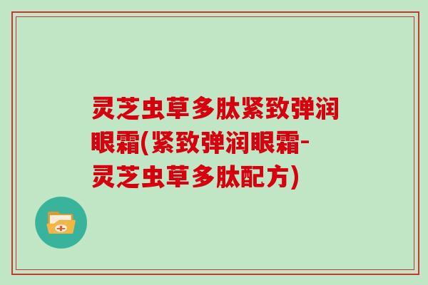 灵芝虫草多肽紧致弹润眼霜(紧致弹润眼霜-灵芝虫草多肽配方)