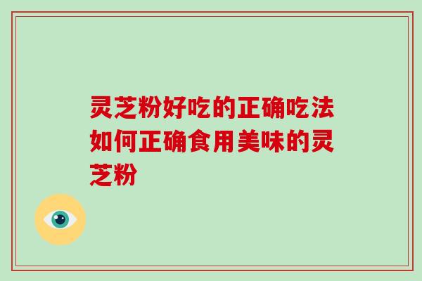 灵芝粉好吃的正确吃法如何正确食用美味的灵芝粉
