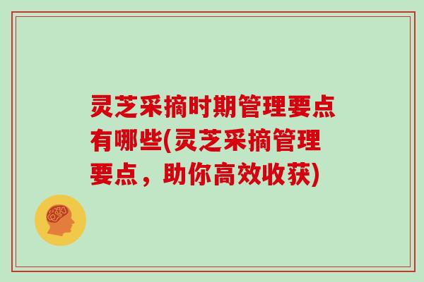灵芝采摘时期管理要点有哪些(灵芝采摘管理要点,助你高效收获)
