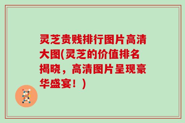 灵芝贵贱排行图片高清大图(灵芝的价值排名揭晓,高清图片呈现豪华盛宴!)