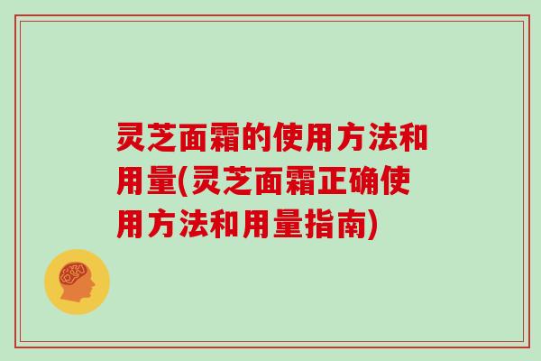 灵芝面霜的使用方法和用量(灵芝面霜正确使用方法和用量指南)