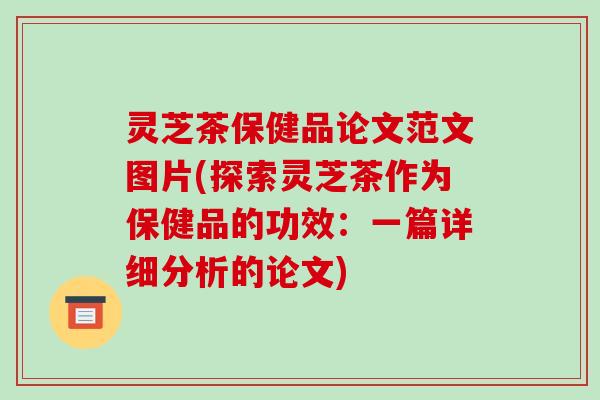 灵芝茶保健品论文范文图片(探索灵芝茶作为保健品的功效:一篇详细分析的论文)