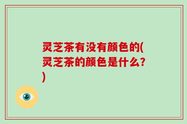 灵芝茶有没有颜色的(灵芝茶的颜色是什么？)