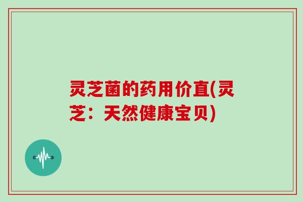 灵芝菌的药用价直(灵芝:天然健康宝贝)