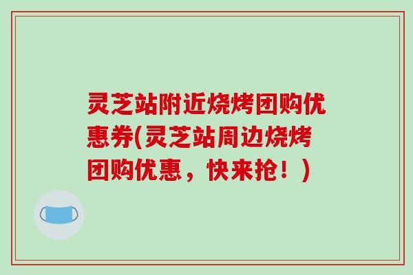 灵芝站附近烧烤团购优惠券(灵芝站周边烧烤团购优惠,快来抢!)