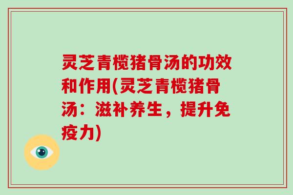 灵芝青榄猪骨汤的功效和作用(灵芝青榄猪骨汤：滋补养生，提升免疫力)