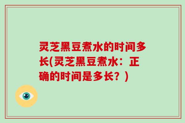 灵芝黑豆煮水的时间多长(灵芝黑豆煮水:正确的时间是多长?)