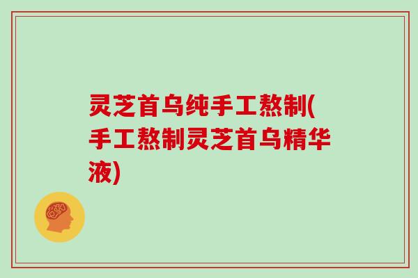 灵芝首乌纯手工熬制(手工熬制灵芝首乌精华液)