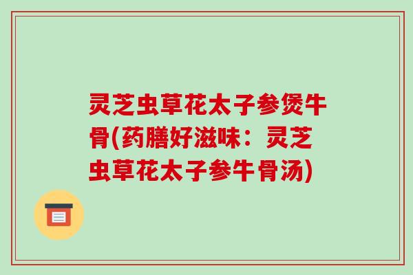 灵芝虫草花太子参煲牛骨(药膳好滋味：灵芝虫草花太子参牛骨汤)