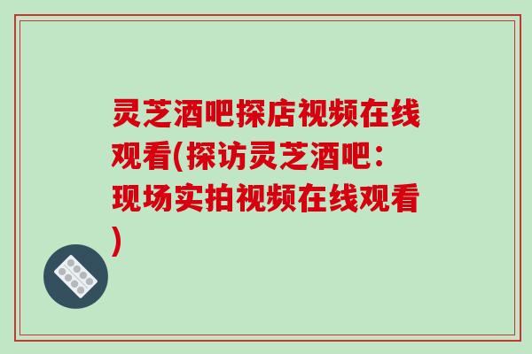 灵芝酒吧探店视频在线观看(探访灵芝酒吧:现场实拍视频在线观看)