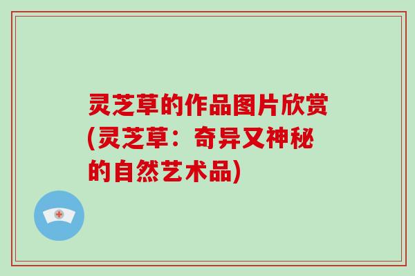 灵芝草的作品图片欣赏(灵芝草:奇异又神秘的自然艺术品)