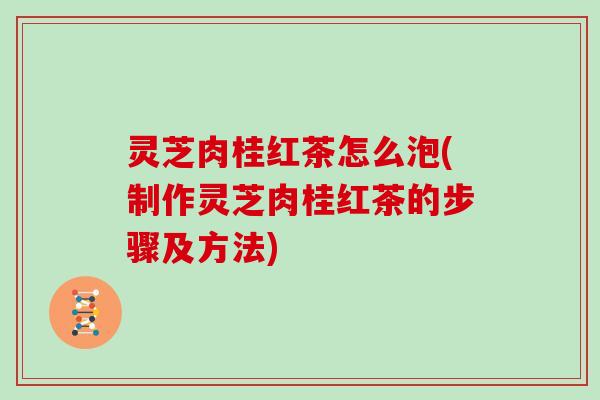灵芝肉桂红茶怎么泡(制作灵芝肉桂红茶的步骤及方法)