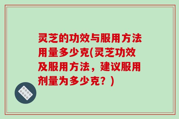 灵芝的功效与服用方法用量多少克(灵芝功效及服用方法,建议服用剂量为多少克?)