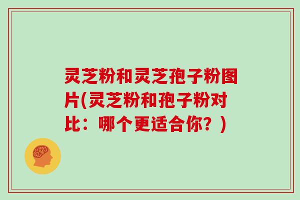 灵芝粉和灵芝孢子粉图片(灵芝粉和孢子粉对比:哪个更适合你?)