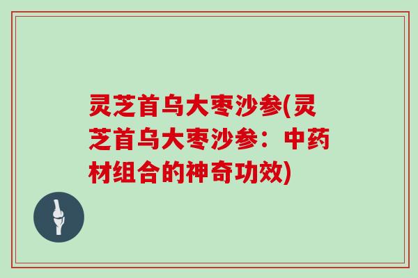 灵芝首乌大枣沙参(灵芝首乌大枣沙参:中药材组合的神奇功效)